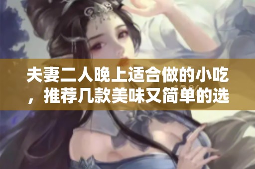夫妻二人晚上适合做的小吃，推荐几款美味又简单的选择。