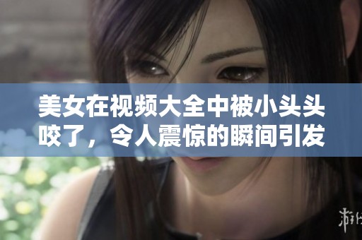 美女在视频大全中被小头头咬了，令人震惊的瞬间引发热议