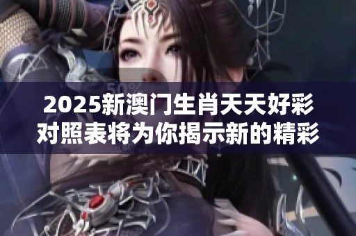 2025新**生肖天天好彩对照表将为你揭示新的精彩内容