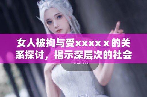 女人被拘与受xxxxⅹ的关系探讨，揭示深层次的社会问题与挑战