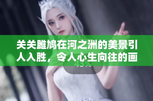 关关雎鸠在河之洲的美景引人入胜，令人心生向往的画面。
