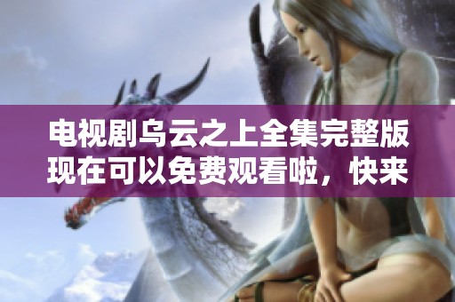 电视剧乌云之上全集完整版现在可以免费观看啦，快来一起观看吧！