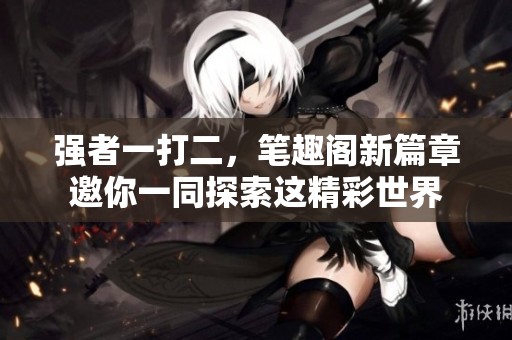 强者一打二，笔趣阁新篇章邀你一同探索这精彩世界