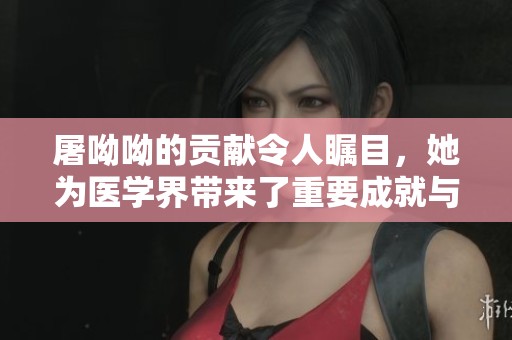 屠呦呦的贡献令人瞩目，她为医学界带来了重要成就与启示
