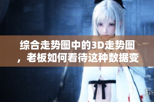 综合走势图中的3D走势图，老板如何看待这种数据变化和趋势分析