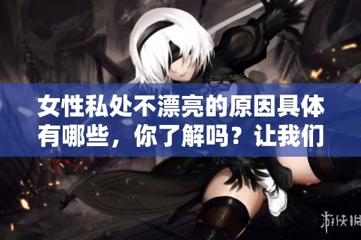女性私处不漂亮的原因具体有哪些，你了解吗？让我们一起来探讨一下这个问题。