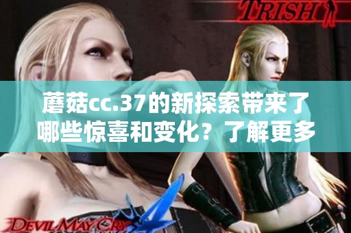 蘑菇cc.37的新探索带来了哪些惊喜和变化？了解更多关于蘑菇cc.37的精彩内容。
