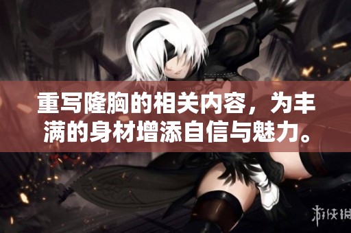重写隆胸的相关内容，为丰满的身材增添自信与魅力。探索隆胸手术带来的美丽改变。