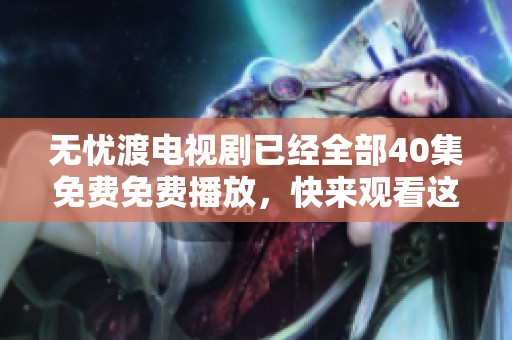 无忧渡电视剧已经全部40集免费免费播放，快来观看这部精彩剧集吧！