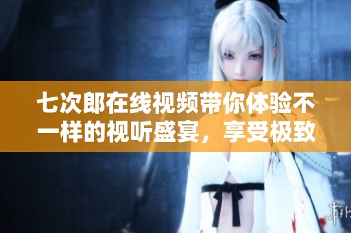 七次郎在线视频带你体验不一样的视听盛宴，享受极致的观看乐趣