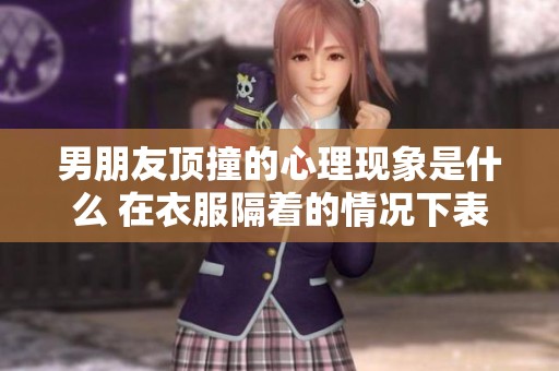 男朋友顶撞的心理现象是什么 在衣服隔着的情况下表现如何