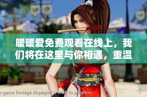 暖暖爱免费观看在线上，我们将在这里与你相遇，重温那份甜蜜的情感