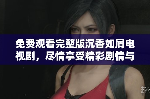 免费观看完整版沉香如屑电视剧，尽情享受精彩剧情与角色魅力