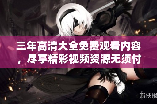 三年高清大全免费观看内容，尽享精彩视频资源无须付费。