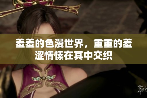 羞羞的色漫世界，重重的羞涩情愫在其中交织