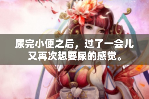 尿完小便之后，过了一会儿又再次想要尿的感觉。