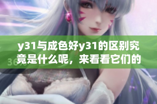 y31与成色好y31的区别究竟是什么呢，来看看它们的不同之处吧