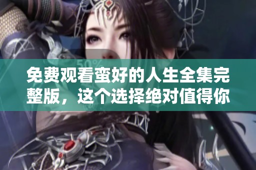 免费观看蛮好的人生全集完整版，这个选择绝对值得你去体验！
