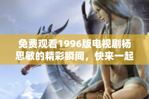 免费观看1996版电视剧杨思敏的精彩瞬间，快来一起重温经典吧