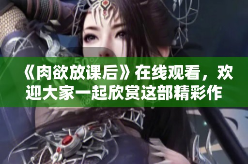 《肉欲放课后》在线观看，欢迎大家一起欣赏这部精彩作品的魅力。