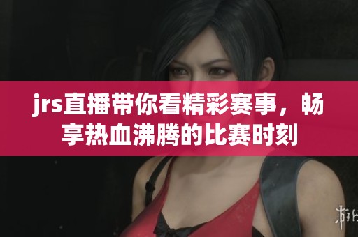 jrs直播带你看精彩赛事，畅享热血沸腾的比赛时刻