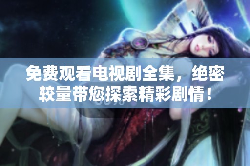 免费观看电视剧全集，绝密较量带您探索精彩剧情！