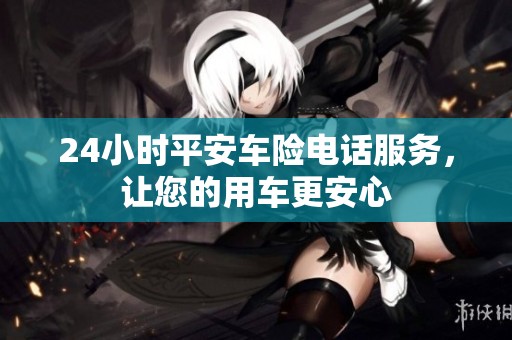 24小时平安车险电话服务，让您的用车更安心