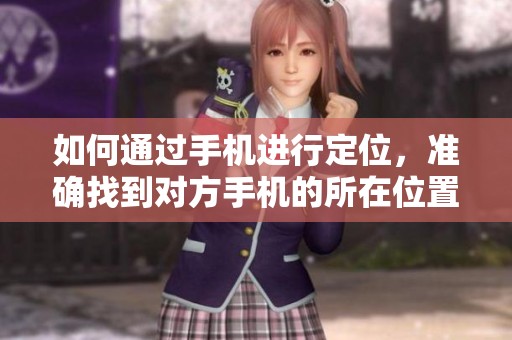 如何通过手机进行定位，准确找到对方手机的所在位置方法揭秘