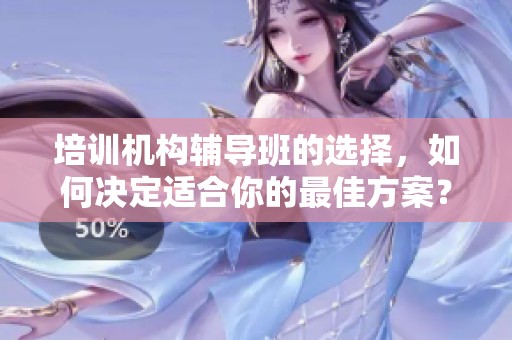 培训机构辅导班的选择，如何决定适合你的最佳方案？