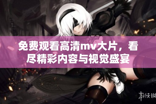 免费观看高清mv大片，看尽精彩内容与视觉盛宴
