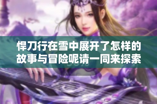 悍刀行在雪中展开了怎样的故事与冒险呢请一同来探索
