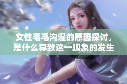 女性毛毛沟湿的原因探讨，是什么导致这一现象的发生呢