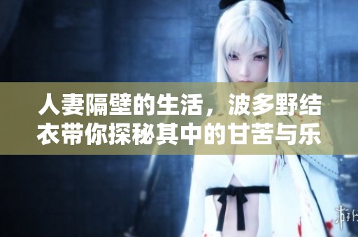 人妻隔壁的生活，波多野结衣带你探秘其中的甘苦与乐趣
