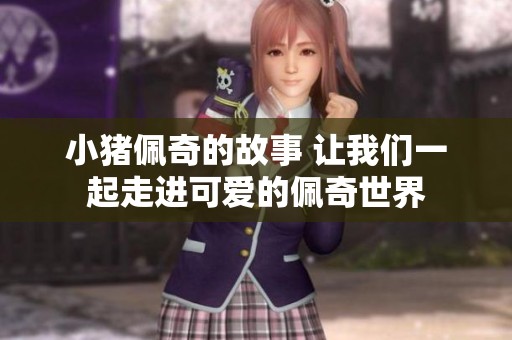 小猪佩奇的故事 让我们一起走进可爱的佩奇世界