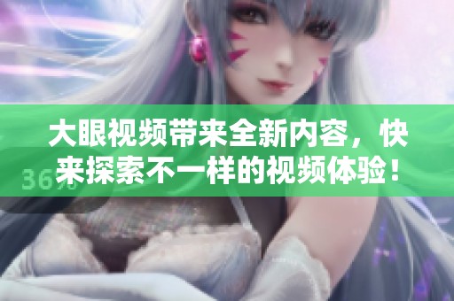 大眼视频带来全新内容，快来探索不一样的视频体验！