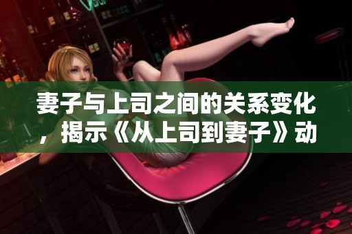 妻子与上司之间的关系变化，揭示《从上司到妻子》动画的最终结局