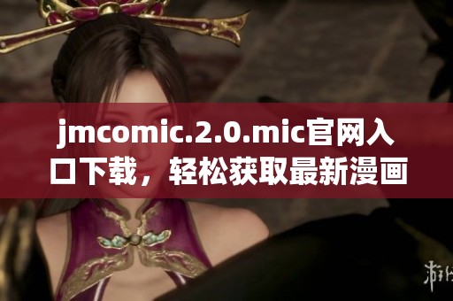 jmcomic.2.0.mic官网入口下载，轻松获取最新漫画内容的最佳途径