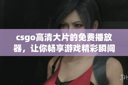 csgo高清大片的免费播放器，让你畅享游戏精彩瞬间
