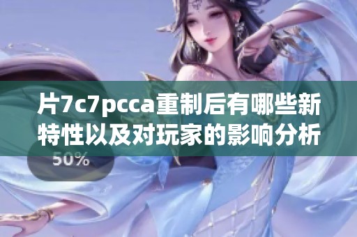片7c7pcca重制后有哪些新特性以及对玩家的影响分析
