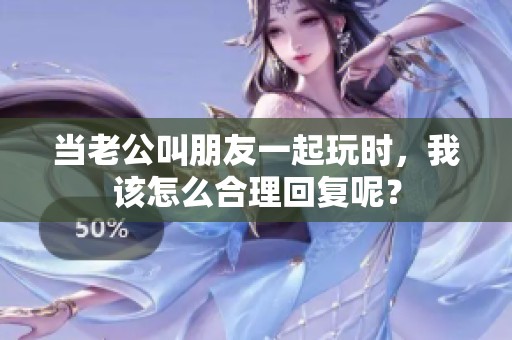 当老公叫朋友一起玩时，我该怎么合理回复呢？
