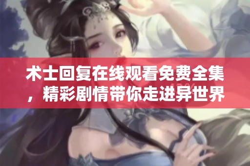 术士回复在线观看免费全集，精彩剧情带你走进异世界的奇幻冒险中