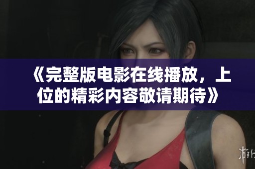《完整版电影在线播放，上位的精彩内容敬请期待》