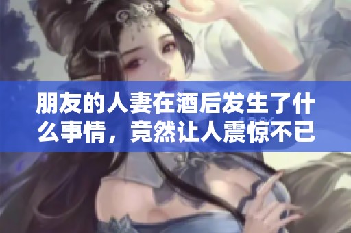 朋友的人妻在酒后发生了什么事情，竟然让人震惊不已