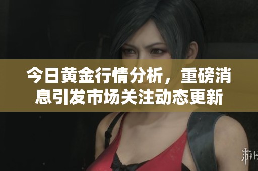 今日黄金行情分析，重磅消息引发市场关注动态更新