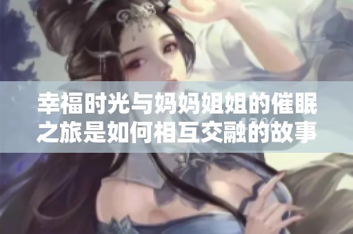 幸福时光与妈妈姐姐的催眠之旅是如何相互交融的故事