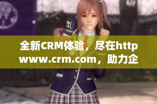 全新CRM体验，尽在httpwww.crm.com，助力企业管理与客户关系提升