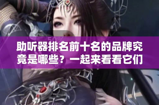 助听器排名前十名的品牌究竟是哪些？一起来看看它们的详细信息吧！