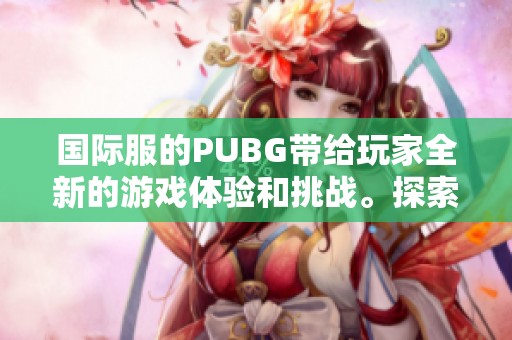 国际服的PUBG带给玩家全新的游戏体验和挑战。探索PUBG国际服的精彩内容吧！
