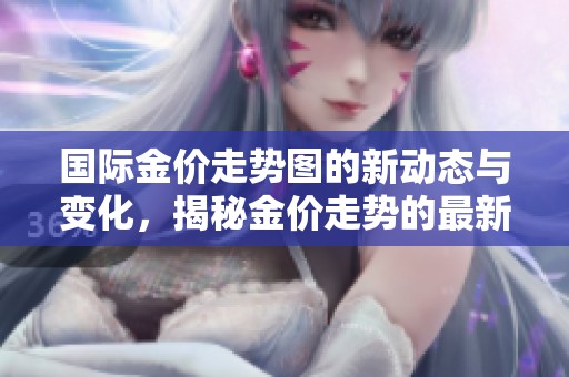 国际金价走势图的新动态与变化，揭秘金价走势的最新情况和趋势