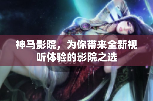 神马影院，为你带来全新视听体验的影院之选